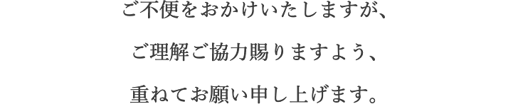 ご不便をおかけいたしますが、ご理解ご協力賜りますよう、重ねてお願い申し上げます。