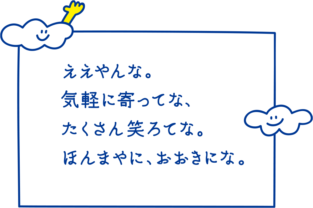 ええやんな。気軽によってな、たくさん笑ろてな。ほんまやに、おおきにな。